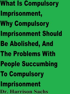 cover image of What Is Compulsory Imprisonment, Why Compulsory Imprisonment Should Be Abolished, and the Problems With People Succumbing to Compulsory Imprisonment